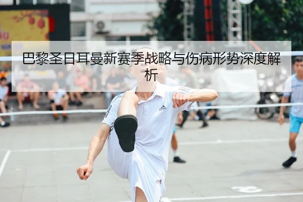 巴黎圣日耳曼新赛季战略与伤病形势深度解析